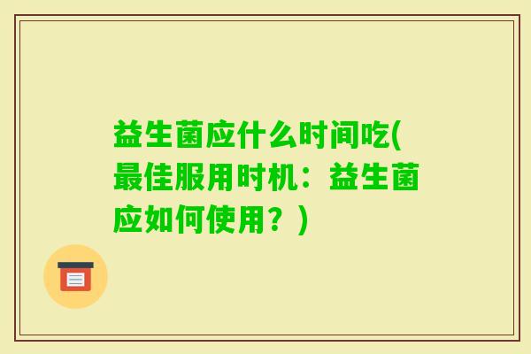 益生菌应什么时间吃(佳服用时机:益生菌应如何使用?) 益生菌应什么时间吃(佳服用时机:益生菌应如何使用?)