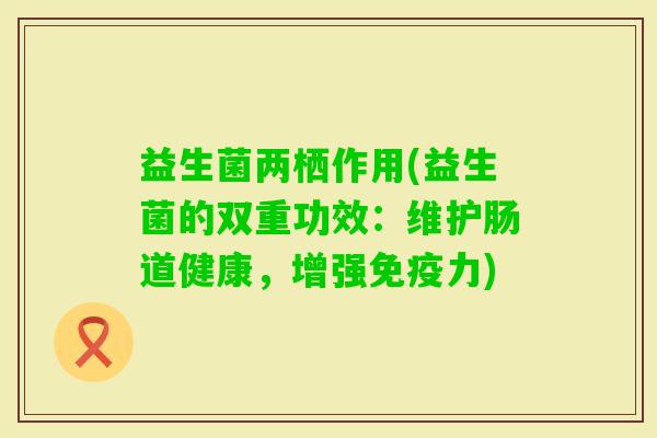 益生菌两栖作用(益生菌的双重功效:维护肠道健康,增强力) 益生菌两栖作用(益生菌的双重功效:维护肠道健康,增强力)