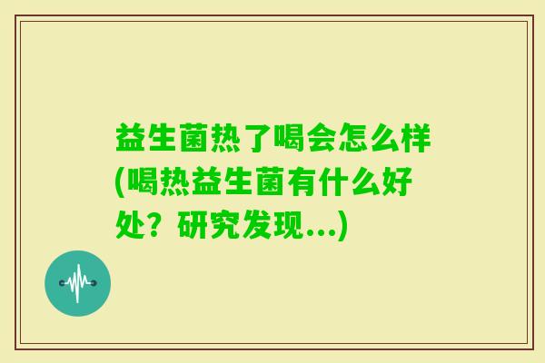 益生菌热了喝会怎么样(喝热益生菌有什么好处?研究发现...) 益生菌热了喝会怎么样(喝热益生菌有什么好处?研究发现...)