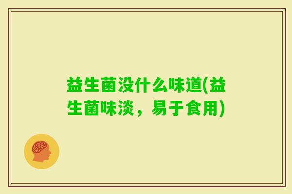益生菌没什么味道(益生菌味淡,易于食用) 益生菌没什么味道(益生菌味淡,易于食用)