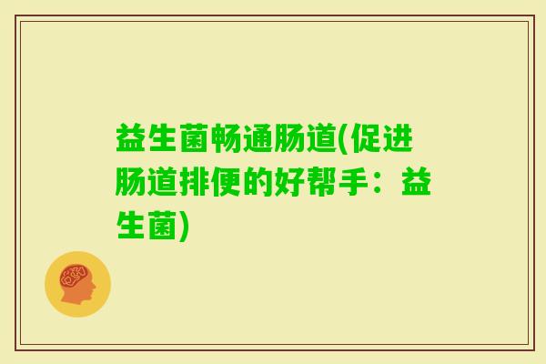益生菌畅通肠道(促进肠道排便的好帮手:益生菌) 益生菌畅通肠道(促进肠道排便的好帮手:益生菌)