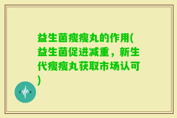 益生菌瘦瘦丸的作用(益生菌促进减重,新生代瘦瘦丸获取市场认可) 益生菌瘦瘦丸的作用(益生菌促进减重,新生代瘦瘦丸获取市场认可)