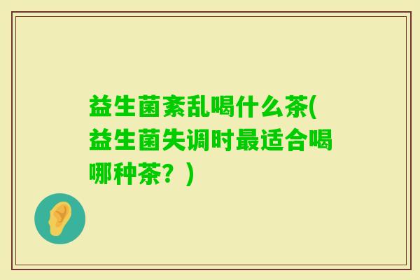 益生菌紊乱喝什么茶(益生菌失调时适合喝哪种茶？)