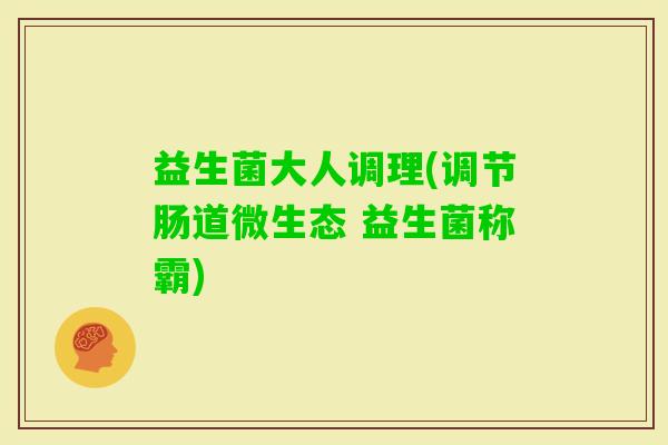 益生菌大人调理(调节肠道微生态 益生菌称霸)