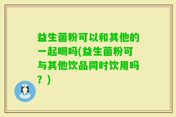 益生菌粉可以和其他的一起喝吗(益生菌粉可与其他饮品同时饮用吗?) 益生菌粉可以和其他的一起喝吗(益生菌粉可与其他饮品同时饮用吗?)