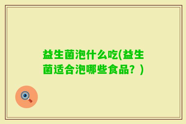 益生菌泡什么吃(益生菌适合泡哪些食品?) 益生菌泡什么吃(益生菌适合泡哪些食品?)