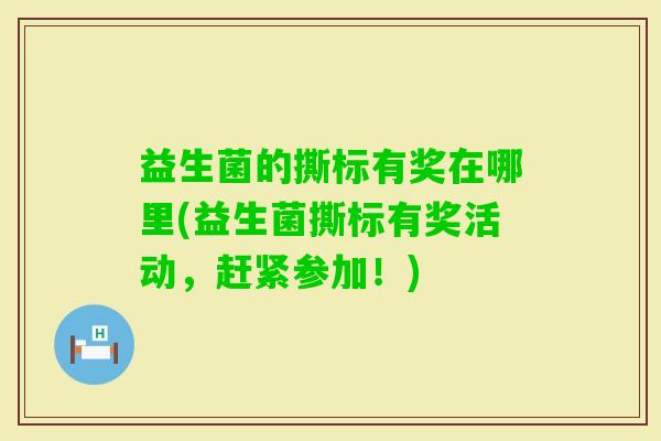 益生菌的撕标有奖在哪里(益生菌撕标有奖活动,赶紧参加!) 益生菌的撕标有奖在哪里(益生菌撕标有奖活动,赶紧参加!)