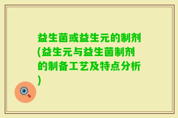 益生菌或益生元的制剂(益生元与益生菌制剂的制备工艺及特点分析) 益生菌或益生元的制剂(益生元与益生菌制剂的制备工艺及特点分析)