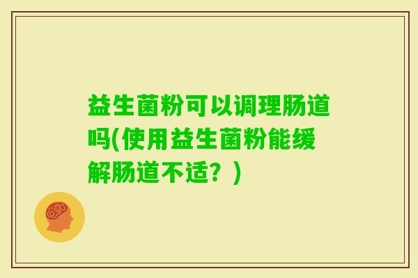 益生菌粉可以调理肠道吗(使用益生菌粉能缓解肠道不适?) 益生菌粉可以调理肠道吗(使用益生菌粉能缓解肠道不适?)