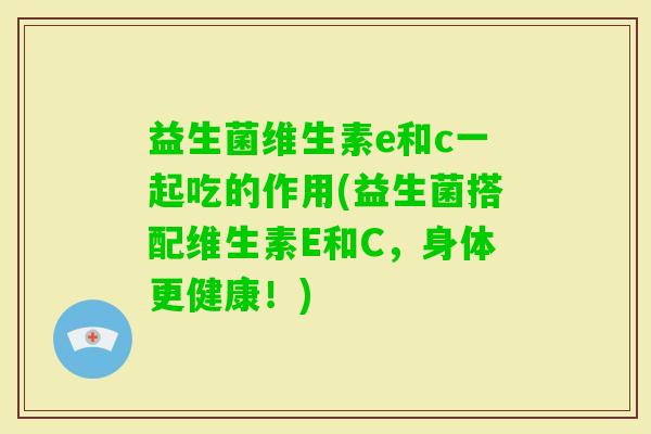 益生菌维生素e和c一起吃的作用(益生菌搭配维生素E和C,身体更健康!) 益生菌维生素e和c一起吃的作用(益生菌搭配维生素E和C,身体更健康!)