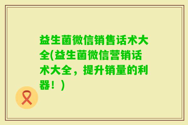 益生菌微信销售话术大全(益生菌微信营销话术大全,提升销量的利器!) 益生菌微信销售话术大全(益生菌微信营销话术大全,提升销量的利器!)
