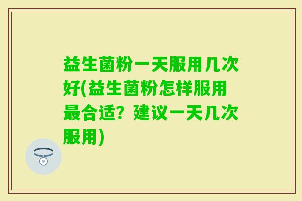 益生菌粉一天服用几次好(益生菌粉怎样服用合适?建议一天几次服用) 益生菌粉一天服用几次好(益生菌粉怎样服用合适?建议一天几次服用)