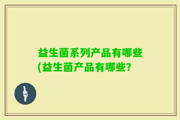 益生菌系列产品有哪些(益生菌产品有哪些？