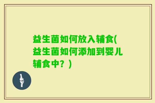 益生菌如何放入辅食(益生菌如何添加到婴儿辅食中?) 益生菌如何放入辅食(益生菌如何添加到婴儿辅食中?)