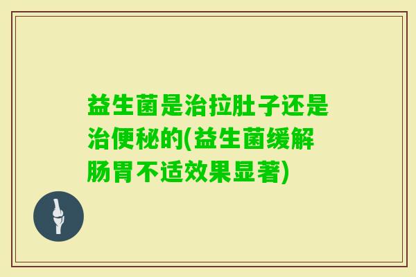 益生菌是拉肚子还是的(益生菌缓解肠胃不适效果显著) 益生菌是拉肚子还是的(益生菌缓解肠胃不适效果显著)