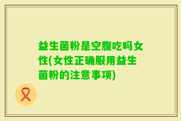 益生菌粉是空腹吃吗女性(女性正确服用益生菌粉的注意事项)