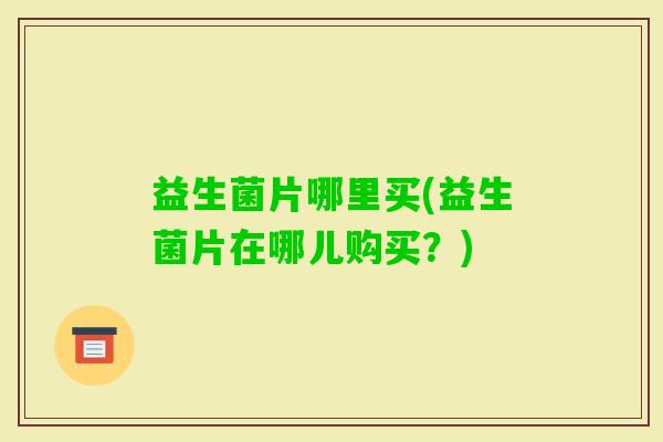 益生菌片哪里买(益生菌片在哪儿购买?) 益生菌片哪里买(益生菌片在哪儿购买?)