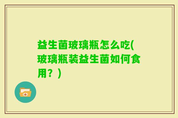 益生菌玻璃瓶怎么吃(玻璃瓶装益生菌如何食用？)