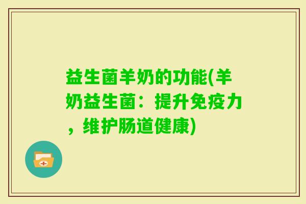 益生菌羊奶的功能(羊奶益生菌:提升力,维护肠道健康) 益生菌羊奶的功能(羊奶益生菌:提升力,维护肠道健康)