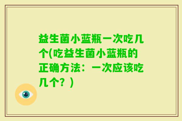 益生菌小蓝瓶一次吃几个(吃益生菌小蓝瓶的正确方法:一次应该吃几个?) 益生菌小蓝瓶一次吃几个(吃益生菌小蓝瓶的正确方法:一次应该吃几个?)