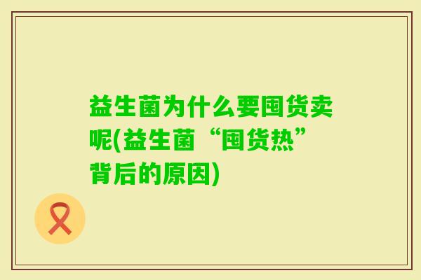 益生菌为什么要囤货卖呢(益生菌“囤货热”背后的原因) 益生菌为什么要囤货卖呢(益生菌“囤货热”背后的原因)