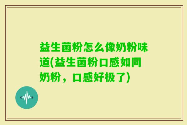 益生菌粉怎么像奶粉味道(益生菌粉口感如同奶粉,口感好极了) 益生菌粉怎么像奶粉味道(益生菌粉口感如同奶粉,口感好极了)