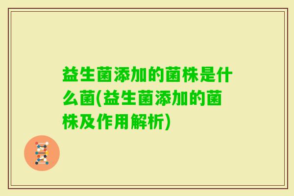 益生菌添加的菌株是什么菌(益生菌添加的菌株及作用解析) 益生菌添加的菌株是什么菌(益生菌添加的菌株及作用解析)