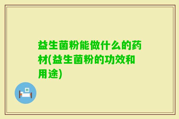 益生菌粉能做什么的药材(益生菌粉的功效和用途) 益生菌粉能做什么的药材(益生菌粉的功效和用途)