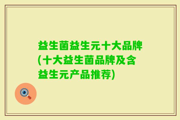 益生菌益生元十大品牌(十大益生菌品牌及含益生元产品推荐) 益生菌益生元十大品牌(十大益生菌品牌及含益生元产品推荐)