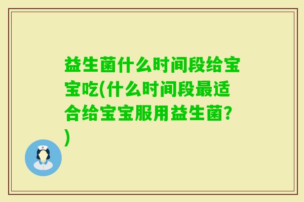益生菌什么时间段给宝宝吃(什么时间段适合给宝宝服用益生菌?) 益生菌什么时间段给宝宝吃(什么时间段适合给宝宝服用益生菌?)