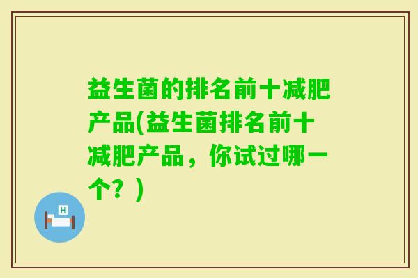 益生菌的排名前十产品(益生菌排名前十产品,你试过哪一个?) 益生菌的排名前十产品(益生菌排名前十产品,你试过哪一个?)