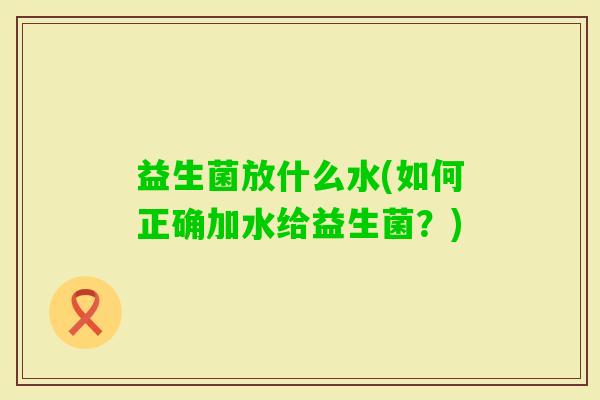 益生菌放什么水(如何正确加水给益生菌?) 益生菌放什么水(如何正确加水给益生菌?)