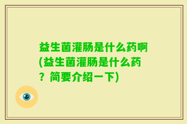 益生菌灌肠是什么药啊(益生菌灌肠是什么药?简要介绍一下) 益生菌灌肠是什么药啊(益生菌灌肠是什么药?简要介绍一下)