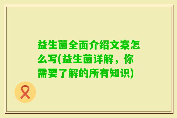 益生菌全面介绍文案怎么写(益生菌详解,你需要了解的所有知识) 益生菌全面介绍文案怎么写(益生菌详解,你需要了解的所有知识)
