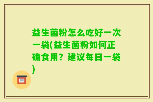 益生菌粉怎么吃好一次一袋(益生菌粉如何正确食用?建议每日一袋) 益生菌粉怎么吃好一次一袋(益生菌粉如何正确食用?建议每日一袋)