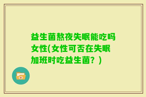 益生菌熬夜能吃吗女性(女性可否在加班时吃益生菌?) 益生菌熬夜能吃吗女性(女性可否在加班时吃益生菌?)