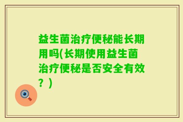 益生菌能长期用吗(长期使用益生菌是否安全有效？)