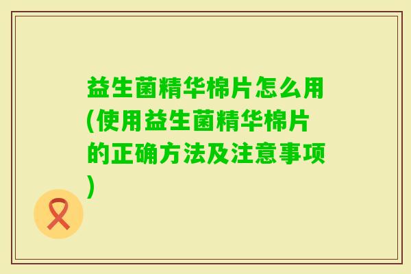 益生菌精华棉片怎么用(使用益生菌精华棉片的正确方法及注意事项) 益生菌精华棉片怎么用(使用益生菌精华棉片的正确方法及注意事项)