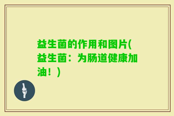 益生菌的作用和图片(益生菌:为肠道健康加油!) 益生菌的作用和图片(益生菌:为肠道健康加油!)