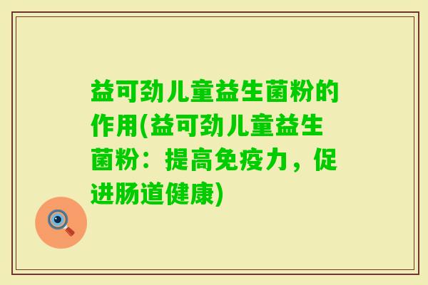 益可劲儿童益生菌粉的作用(益可劲儿童益生菌粉：提高力，促进肠道健康)