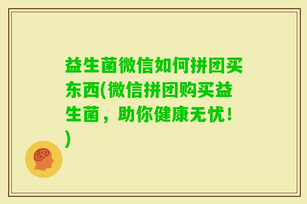 益生菌微信如何拼团买东西(微信拼团购买益生菌，助你健康无忧！)