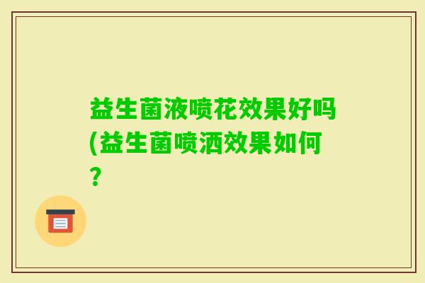 益生菌液喷花效果好吗(益生菌喷洒效果如何? 益生菌液喷花效果好吗(益生菌喷洒效果如何?