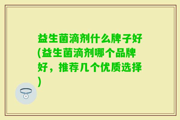 益生菌滴剂什么牌子好(益生菌滴剂哪个品牌好,推荐几个优质选择) 益生菌滴剂什么牌子好(益生菌滴剂哪个品牌好,推荐几个优质选择)