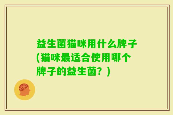 益生菌猫咪用什么牌子(猫咪适合使用哪个牌子的益生菌?) 益生菌猫咪用什么牌子(猫咪适合使用哪个牌子的益生菌?)