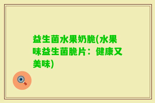 益生菌水果奶脆(水果味益生菌脆片:健康又美味) 益生菌水果奶脆(水果味益生菌脆片:健康又美味)