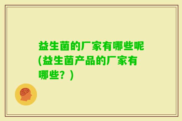 益生菌的厂家有哪些呢(益生菌产品的厂家有哪些?) 益生菌的厂家有哪些呢(益生菌产品的厂家有哪些?)