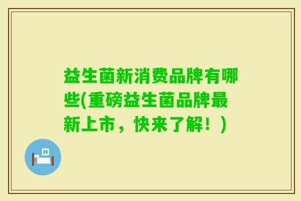 益生菌新消费品牌有哪些(重磅益生菌品牌新上市,快来了解!) 益生菌新消费品牌有哪些(重磅益生菌品牌新上市,快来了解!)