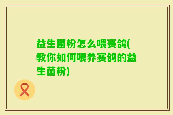 益生菌粉怎么喂赛鸽(教你如何喂养赛鸽的益生菌粉) 益生菌粉怎么喂赛鸽(教你如何喂养赛鸽的益生菌粉)