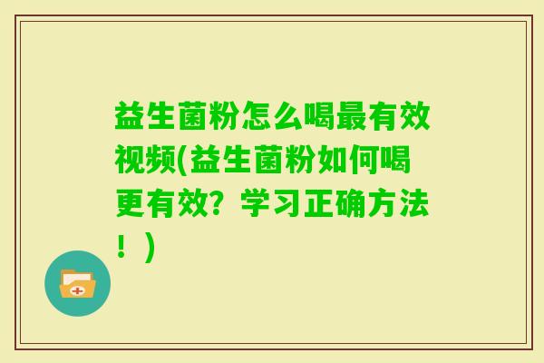 益生菌粉怎么喝有效视频(益生菌粉如何喝更有效?学习正确方法!) 益生菌粉怎么喝有效视频(益生菌粉如何喝更有效?学习正确方法!)