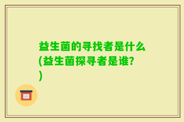 益生菌的寻找者是什么(益生菌探寻者是谁？)
